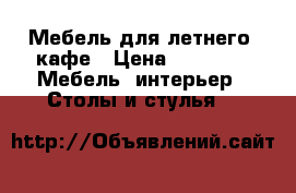 Мебель для летнего  кафе › Цена ­ 7 500 -  Мебель, интерьер » Столы и стулья   